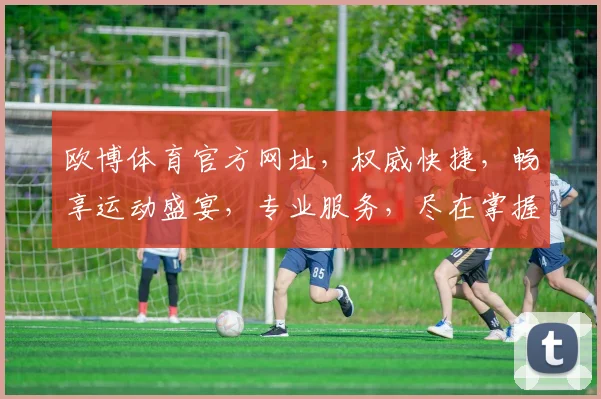 欧博体育官方网址，权威快捷，畅享运动盛宴，专业服务，尽在掌握，必看