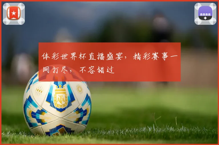 体彩世界杯直播盛宴，精彩赛事一网打尽，不容错过
