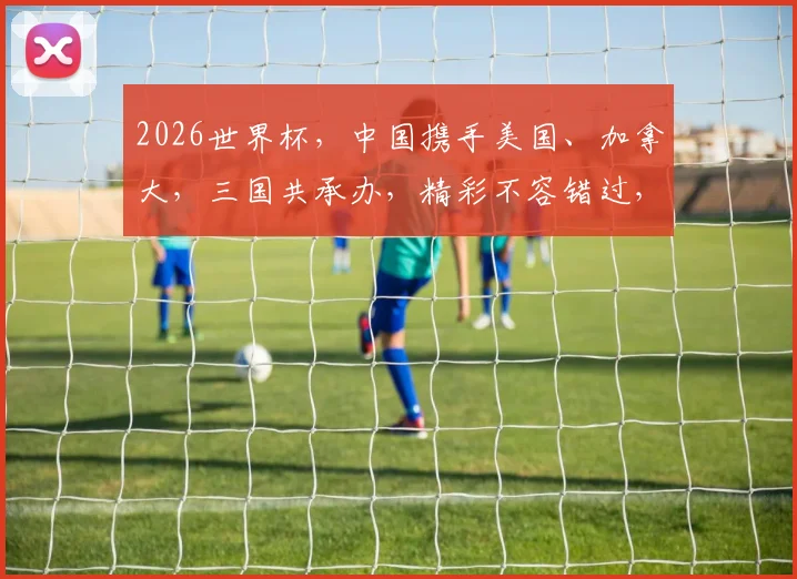 2026世界杯，中国携手美国、加拿大，三国共承办，精彩不容错过，敬请期待