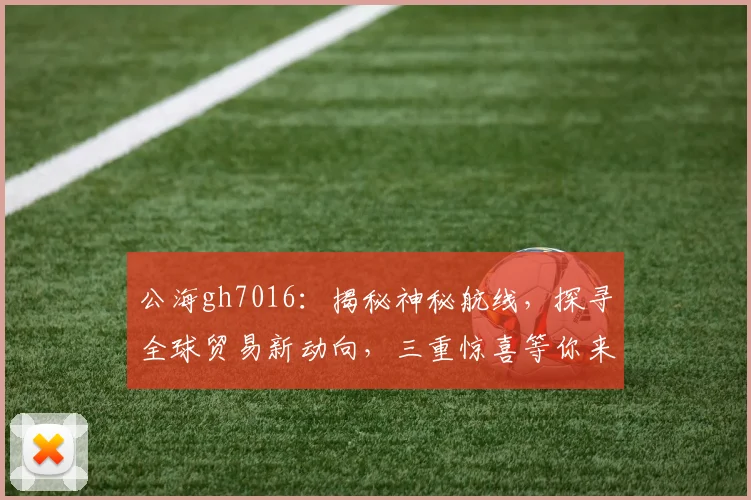 公海gh7016：揭秘神秘航线，探寻全球贸易新动向，三重惊喜等你来