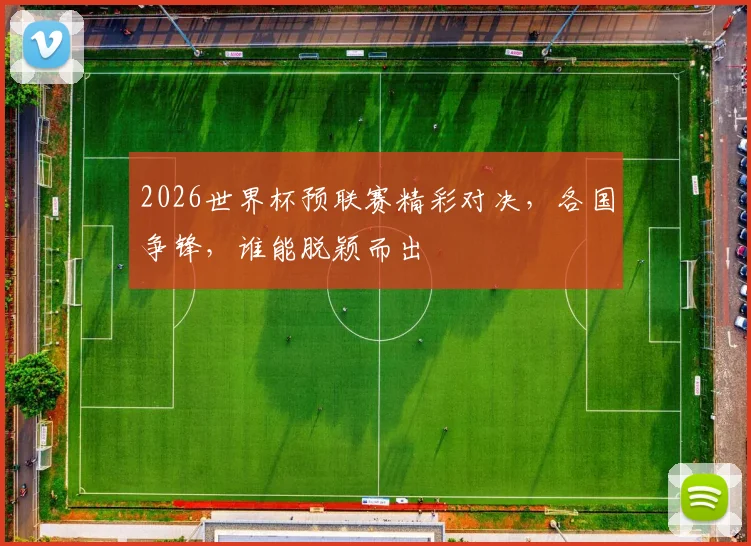 2026世界杯预联赛精彩对决，各国争锋，谁能脱颖而出