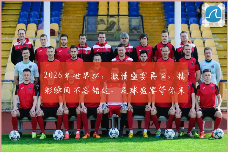 2026年世界杯，激情盛宴再临，精彩瞬间不容错过，足球盛宴等你来