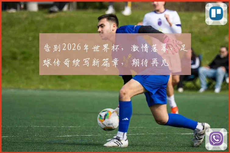 告别2026年世界杯，激情落幕，足球传奇续写新篇章，期待再见