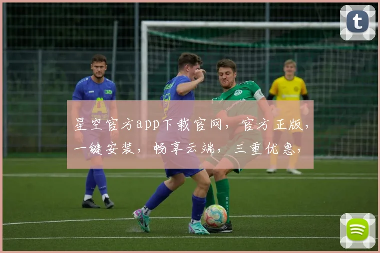 星空官方app下载官网，官方正版，一键安装，畅享云端，三重优惠，不容错过