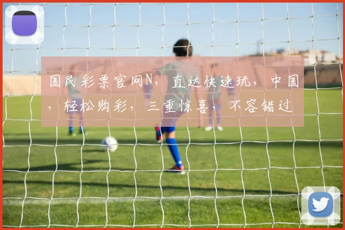 国民彩票官网N，直达快速玩，中国，轻松购彩，三重惊喜，不容错过