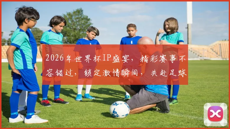 2026年世界杯IP盛宴，精彩赛事不容错过，锁定激情瞬间，共赴足球狂欢之旅