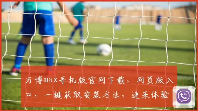 万博max手机版官网下载，网页版入口，一键获取安装方法，速来体验