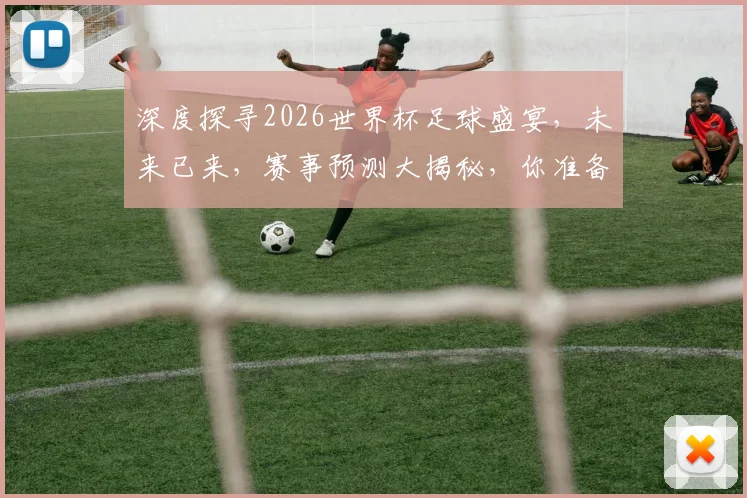 深度探寻2026世界杯足球盛宴，未来已来，赛事预测大揭秘，你准备好了吗