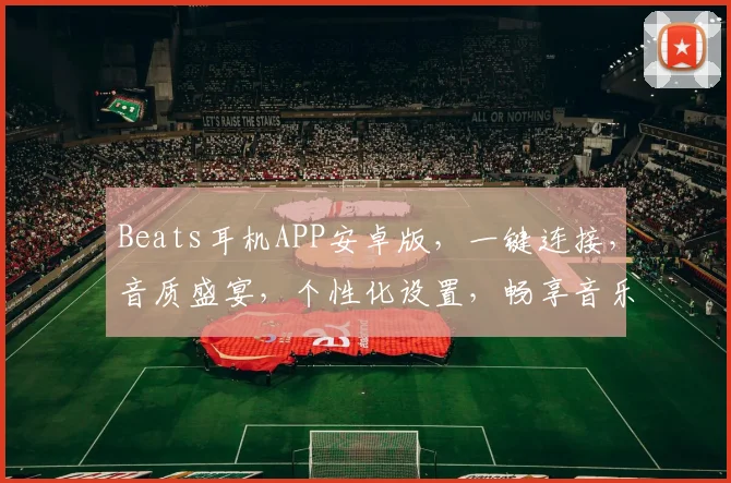 Beats耳机APP安卓版，一键连接，音质盛宴，个性化设置，畅享音乐之旅，三重惊喜等你来