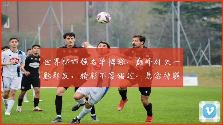 世界杯四强名单揭晓，巅峰对决一触即发，精彩不容错过，悬念待解