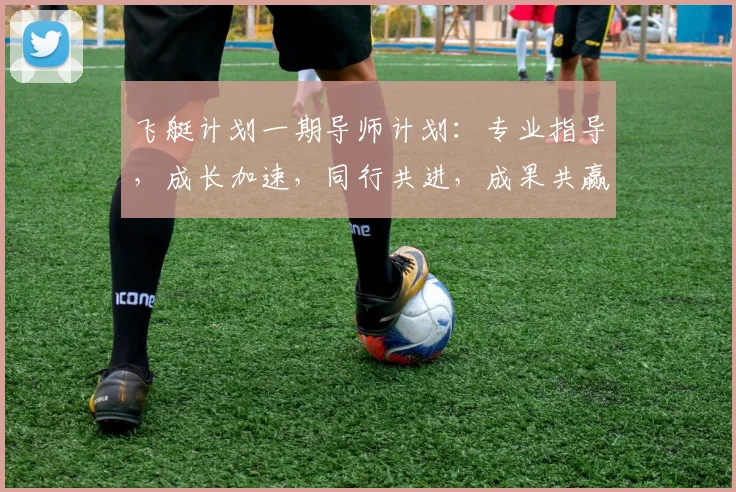 飞艇计划一期导师计划：专业指导，成长加速，同行共进，成果共赢