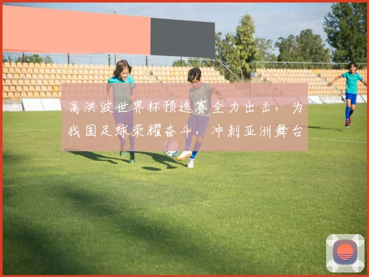 高洪波世界杯预选赛全力出击，为我国足球荣耀奋斗，冲刺亚洲舞台