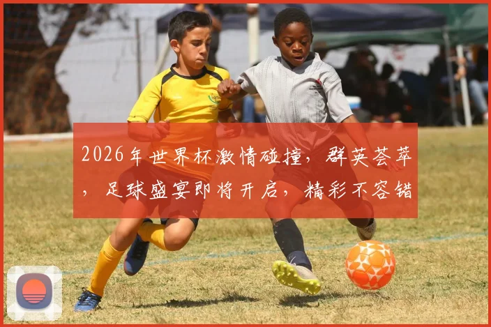 2026年世界杯激情碰撞，群英荟萃，足球盛宴即将开启，精彩不容错过，一触即发